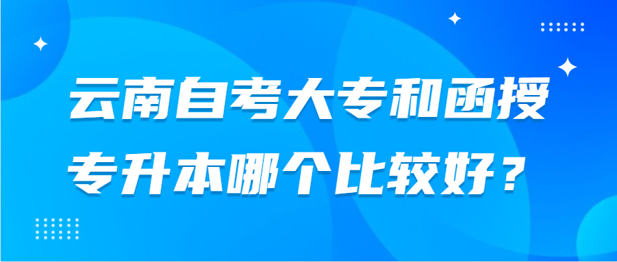 云南自考大專和函授專升本哪個比較好？