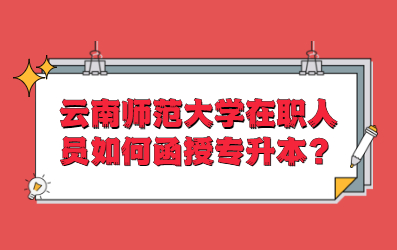 云南師范大學(xué)在職人員如何函授專升本？