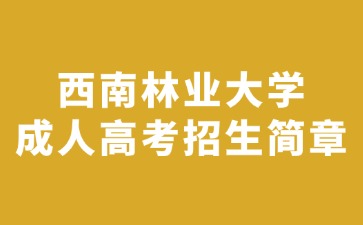 2024年西南林業(yè)大學(xué)成人高考招生簡章
